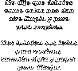 Me dijo que árboles  como estos nos dan  aire limpio y puro  para respirar.    Nos brindan sus leños  para cocinar,   también lápiz y papel   para dibujar.